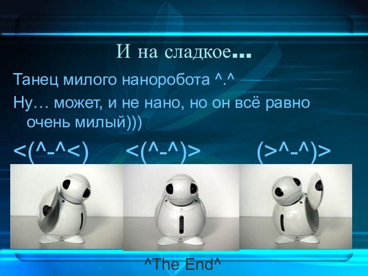 И на сладкое…Танец милого наноробота ^.^Ну… может, и не нано, но он