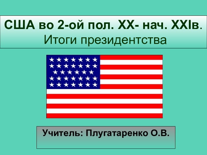 США во 2-ой пол. XX- нач. XXIв.  Итоги президентства Учитель: Плугатаренко О.В.