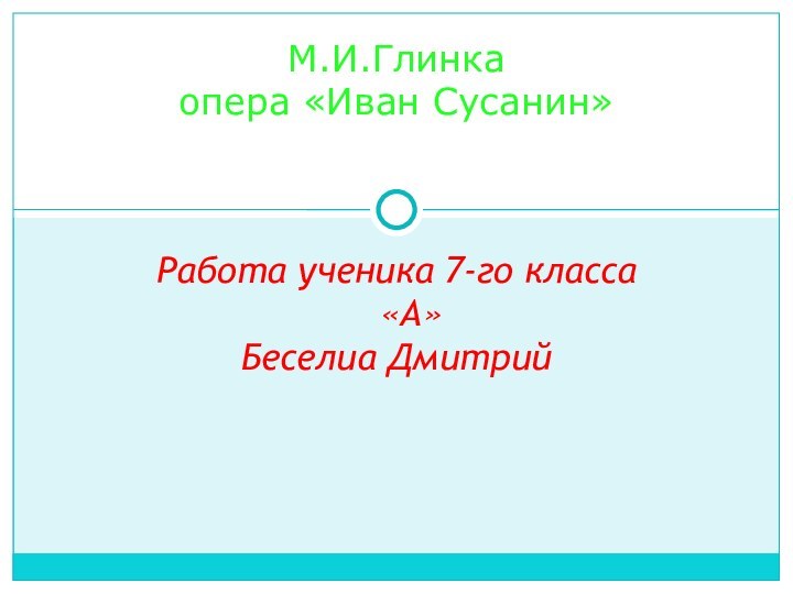 Работа ученика 7-го класса «А»Беселиа ДмитрийМ.И.Глинка опера «Иван Сусанин»