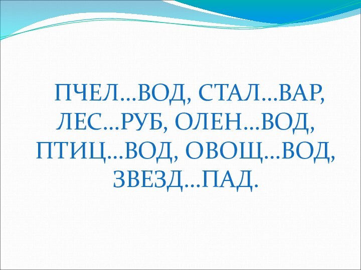 ПЧЕЛ…ВОД, СТАЛ…ВАР, ЛЕС…РУБ, ОЛЕН…ВОД, ПТИЦ…ВОД, ОВОЩ…ВОД, ЗВЕЗД…ПАД.