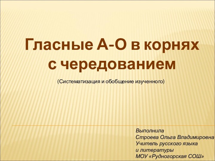 Гласные А-О в корняхс чередованиемВыполнила Строева Ольга ВладимировнаУчитель русского языкаи литературыМОУ «Рудногорская СОШ»(Систематизация и обобщение изученного)