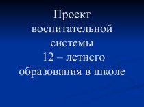 Проект воспитательной системы 12 – летнего образования в школе