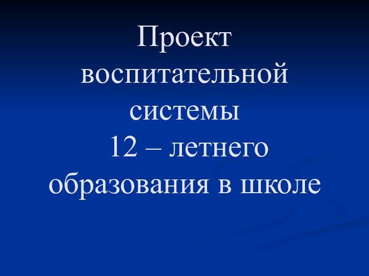 Проект  воспитательной системы  12 – летнего образования в школе