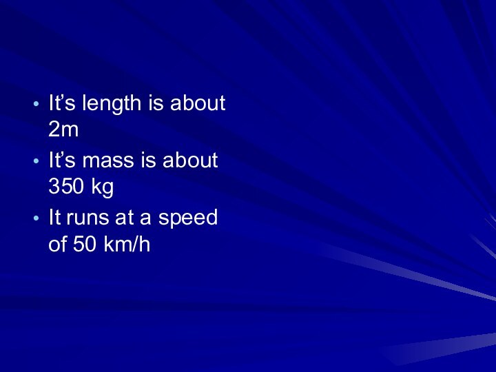 It’s length is about 2mIt’s mass is about 350 kgIt runs at