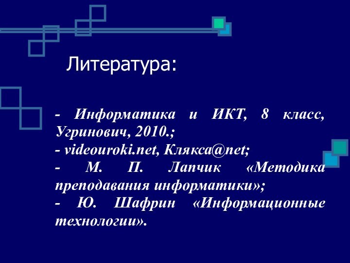 Литература: - Информатика и ИКТ, 8 класс, Угринович, 2010.;- videouroki.net, Клякса@net;- М.