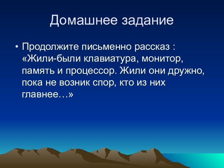 Домашнее заданиеПродолжите письменно рассказ : «Жили-были клавиатура, монитор, память и процессор. Жили