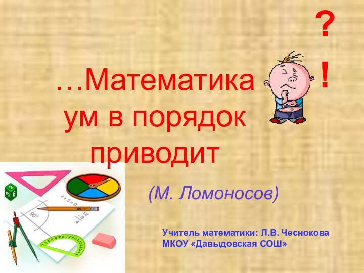 …Математика ум в порядок приводит (М. Ломоносов)Учитель математики: Л.В. ЧесноковаМКОУ «Давыдовская СОШ»