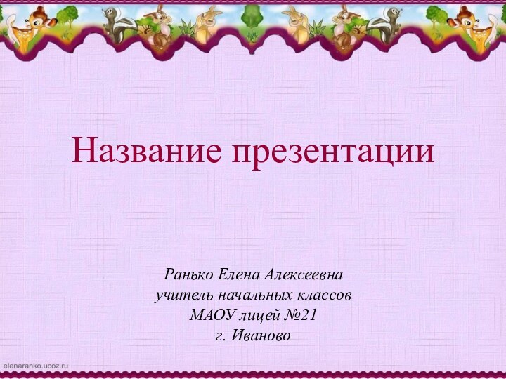 Ранько Елена Алексеевнаучитель начальных классовМАОУ лицей №21г. ИвановоНазвание презентации