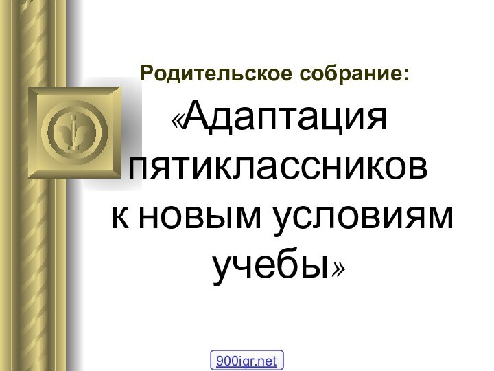 «Адаптация пятиклассников  к новым условиям учебы» Родительское собрание: