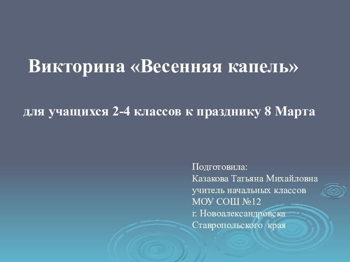 для учащихся 2-4 классов к празднику 8 МартаВикторина «Весенняя капель»Подготовила: Казакова Татьяна