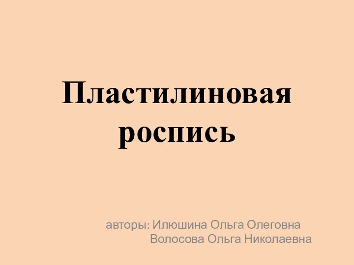 Пластилиновая росписьавторы: Илюшина Ольга Олеговна        Волосова Ольга Николаевна