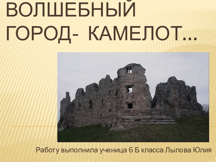 Волшебный город- Камелот…Работу выполнила ученица 6 Б класса Лылова Юлия