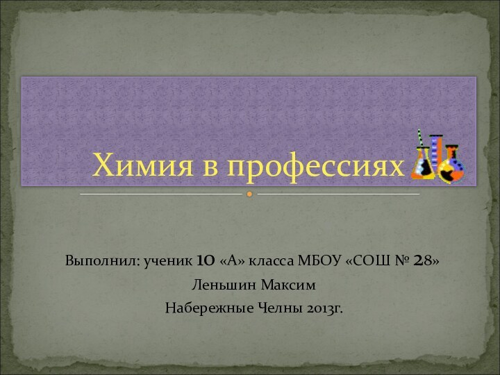 Выполнил: ученик 10 «А» класса МБОУ «СОШ № 28» Леньшин Максим Набережные Челны 2013г.Химия в профессиях