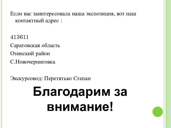 Если вас заинтересовала наша экспозиция, вот наш контактный адрес :413611Саратовская областьОзинский районС.НовочерниговкаЭкскурсовод: Перетятько СтепанБлагодарим за внимание!