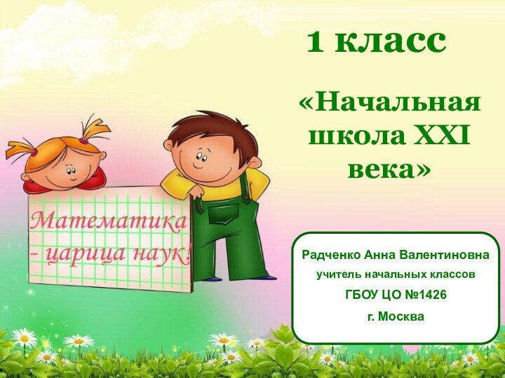 1 класс«Начальная школа XXI века»Радченко Анна Валентиновнаучитель начальных классовГБОУ ЦО №1426г. Москва