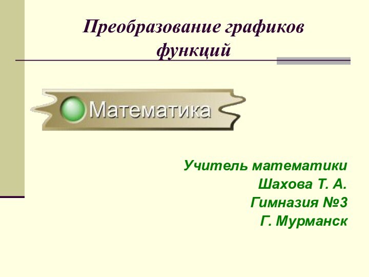 Преобразование графиков функцийУчитель математикиШахова Т. А.Гимназия №3Г. Мурманск