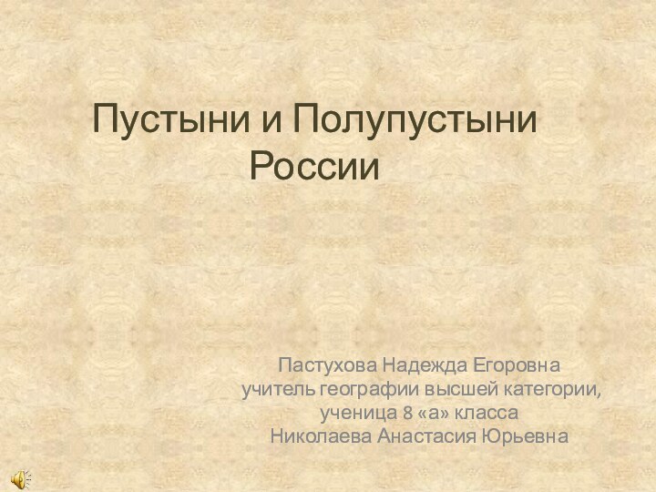 Пустыни и Полупустыни России Пастухова Надежда Егоровна учитель географии высшей категории,ученица 8