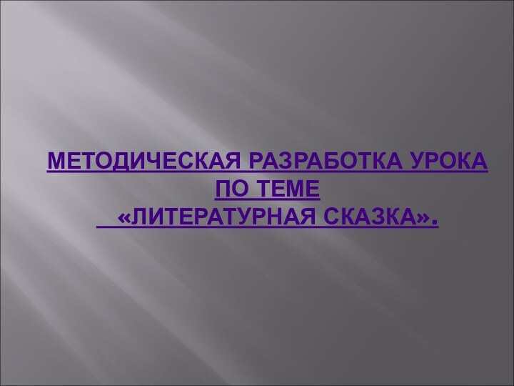 МЕТОДИЧЕСКАЯ РАЗРАБОТКА УРОКА ПО ТЕМЕ   «ЛИТЕРАТУРНАЯ СКАЗКА».  