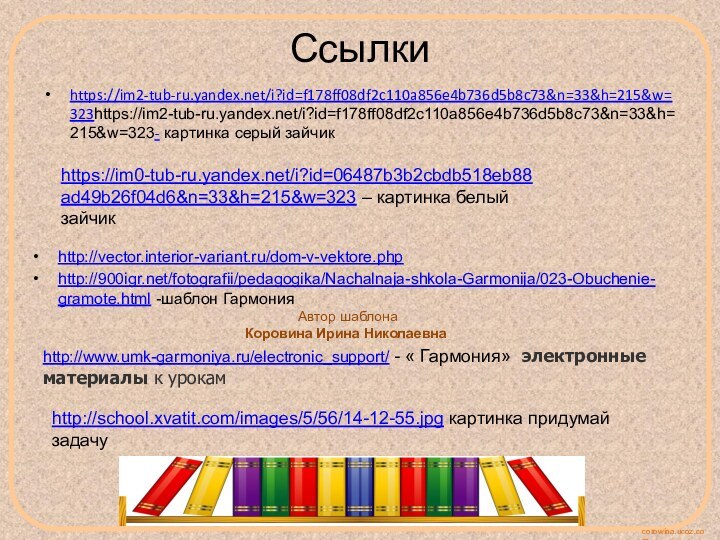 Ссылкиhttps://im2-tub-ru.yandex.net/i?id=f178ff08df2c110a856e4b736d5b8c73&n=33&h=215&w=323https://im2-tub-ru.yandex.net/i?id=f178ff08df2c110a856e4b736d5b8c73&n=33&h=215&w=323- картинка серый зайчикhttps://im0-tub-ru.yandex.net/i?id=06487b3b2cbdb518eb88ad49b26f04d6&n=33&h=215&w=323 – картинка белый зайчикhttp://vector.interior-variant.ru/dom-v-vektore.phphttp:///fotografii/pedagogika/Nachalnaja-shkola-Garmonija/023-Obuchenie-gramote.html -шаблон Гармония Автор шаблонаКоровина