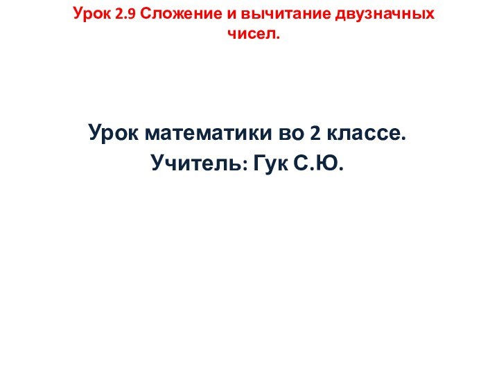 Урок математики во 2 классе.Учитель: Гук С.Ю.Урок 2.9 Сложение и вычитание двузначных чисел.