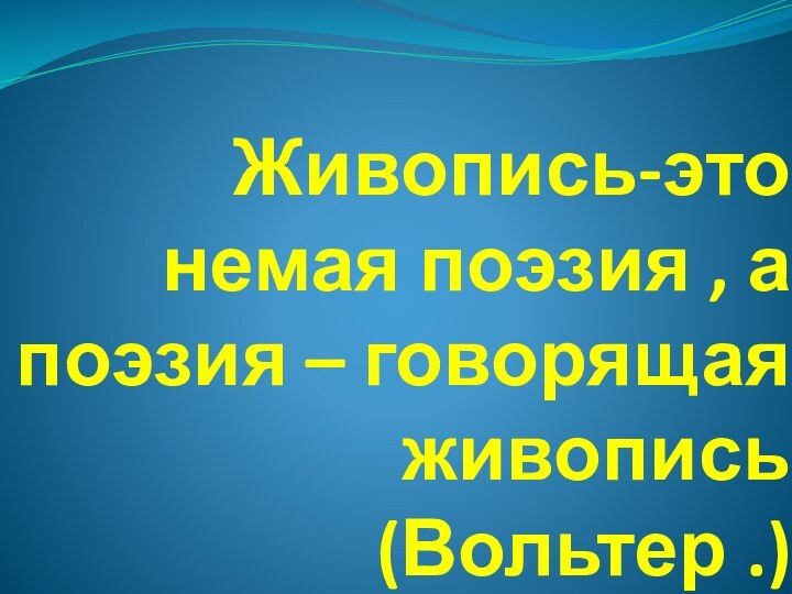 Живопись-это немая поэзия , а поэзия – говорящая живопись  (Вольтер .)