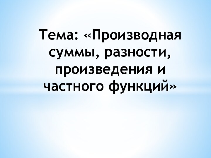 Тема: «Производная суммы, разности, произведения и частного функций»