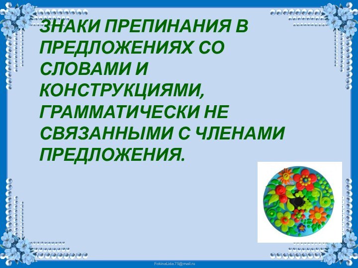 ЗНАКИ ПРЕПИНАНИЯ В ПРЕДЛОЖЕНИЯХ СО СЛОВАМИ И КОНСТРУКЦИЯМИ, ГРАММАТИЧЕСКИ НЕ СВЯЗАННЫМИ С ЧЛЕНАМИ ПРЕДЛОЖЕНИЯ.