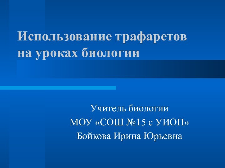 Использование трафаретов на уроках биологииУчитель биологииМОУ «СОШ №15 с УИОП» Бойкова Ирина Юрьевна