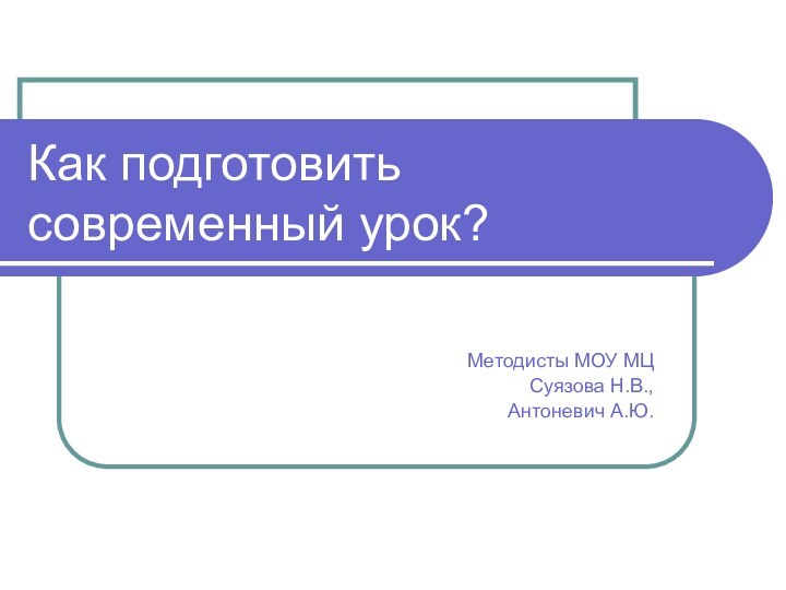 Как подготовить современный урок?Методисты МОУ МЦСуязова Н.В.,Антоневич А.Ю.