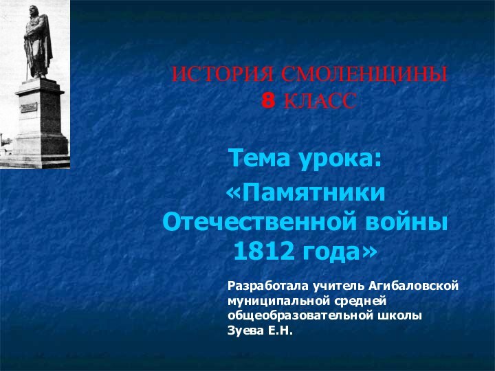 ИСТОРИЯ СМОЛЕНЩИНЫ 8 КЛАССТема урока:«Памятники Отечественной войны 1812 года»Разработала учитель Агибаловской муниципальной