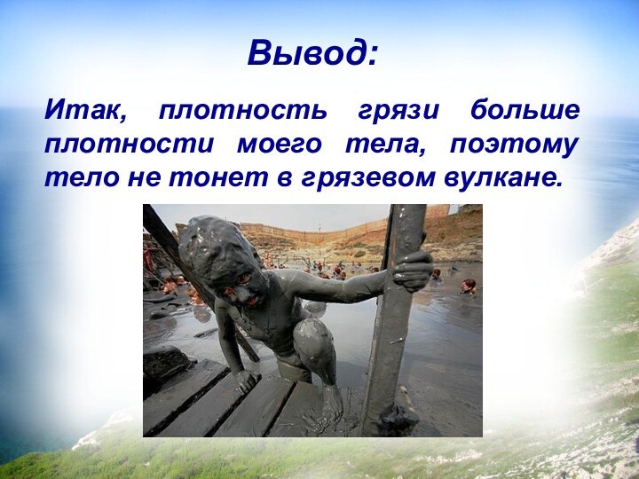 Вывод:Итак, плотность грязи больше плотности моего тела, поэтому тело не тонет в грязевом вулкане.