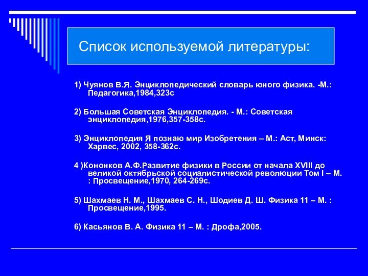 Список используемой литературы:1) Чуянов В.Я. Энциклопедический словарь юного физика. -М.: Педагогика,1984,323с2)