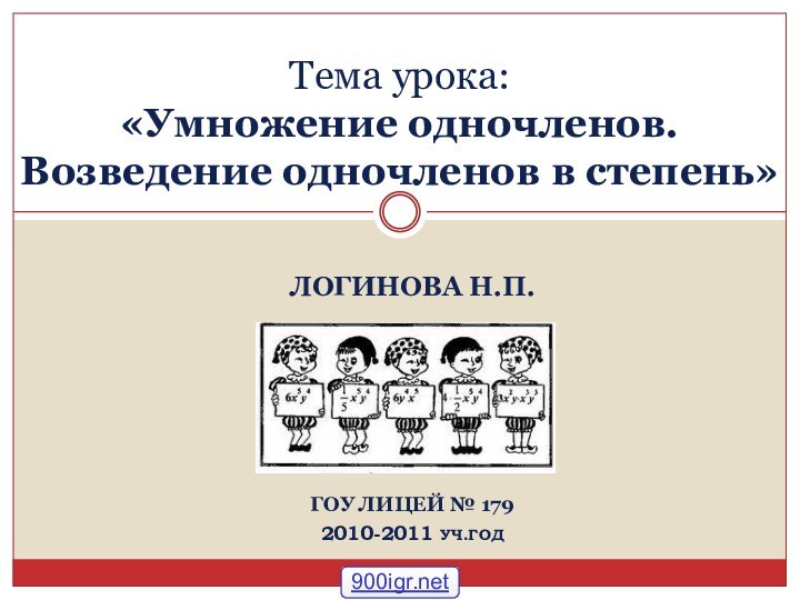 ЛОГИНОВА Н.П. ГОУ ЛИЦЕЙ № 1792010-2011 УЧ.ГОДТема урока:  «Умножение одночленов.  Возведение одночленов в степень»