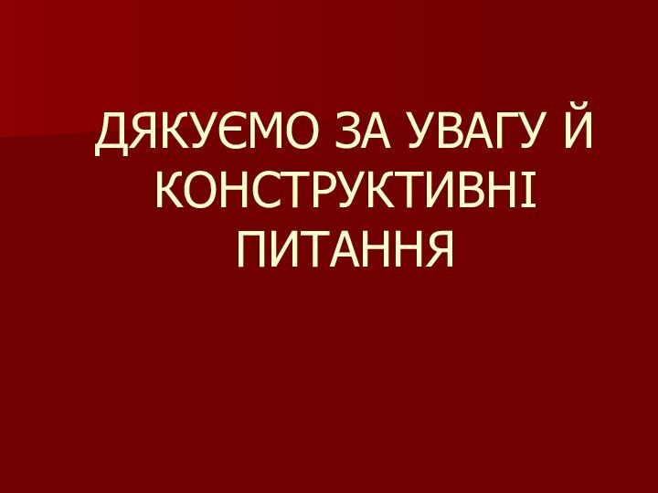 ДЯКУЄМО ЗА УВАГУ Й КОНСТРУКТИВНІ ПИТАННЯ