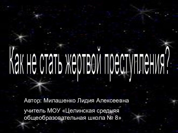 Как не стать жертвой преступления? Автор: Милашенко Лидия Алексеевнаучитель МОУ «Целинская средняя общеобразовательная школа № 8»