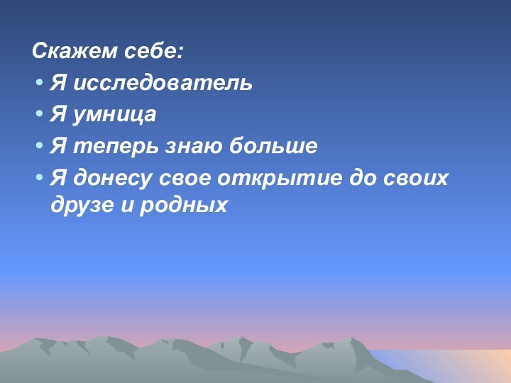 Скажем себе:Я исследовательЯ умницаЯ теперь знаю большеЯ донесу свое открытие до своих друзе и родных 