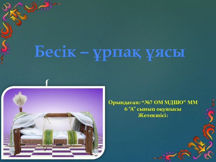 Бесік – ұрпақ ұясыОрындаған: “№7 ОМ МДШО” ММ 6 “А” сынып оқушысы Жетекшісі: