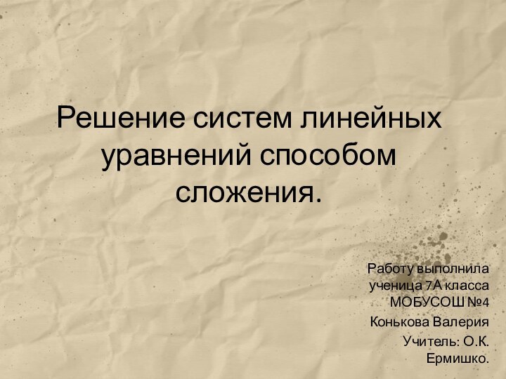 Решение систем линейных уравнений способом сложения.Работу выполнила ученица 7А класса МОБУСОШ №4 Конькова ВалерияУчитель: О.К. Ермишко.