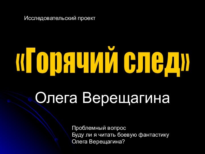 Олега Верещагина«Горячий след» Проблемный вопросБуду ли я читать боевую фантастикуОлега Верещагина?Исследовательский проект