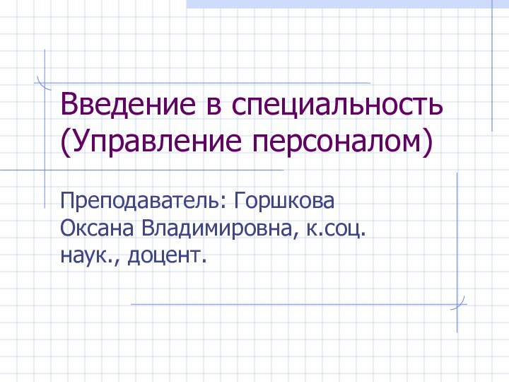 Введение в специальность (Управление персоналом)Преподаватель: Горшкова Оксана Владимировна, к.соц.наук., доцент.