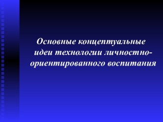 Основные концептуальные идеи технологии личностно-ориентированного воспитания