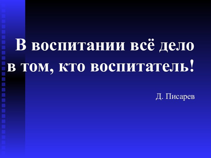 В воспитании всё дело в том, кто воспитатель!  Д. Писарев