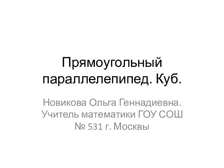 Прямоугольный параллелепипед. Куб.Новикова Ольга Геннадиевна. Учитель математики ГОУ СОШ № 531 г. Москвы