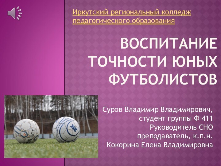 ВОСПИТАНИЕ ТОЧНОСТИ ЮНЫХ ФУТБОЛИСТОВСуров Владимир Владимирович, студент группы Ф 411Руководитель СНО преподаватель,