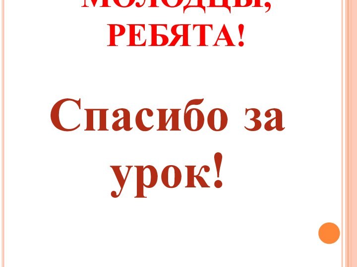 МОЛОДЦЫ, РЕБЯТА!Спасибо за урок!