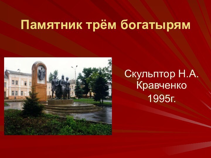 Памятник трём богатырямСкульптор Н.А. Кравченко1995г.