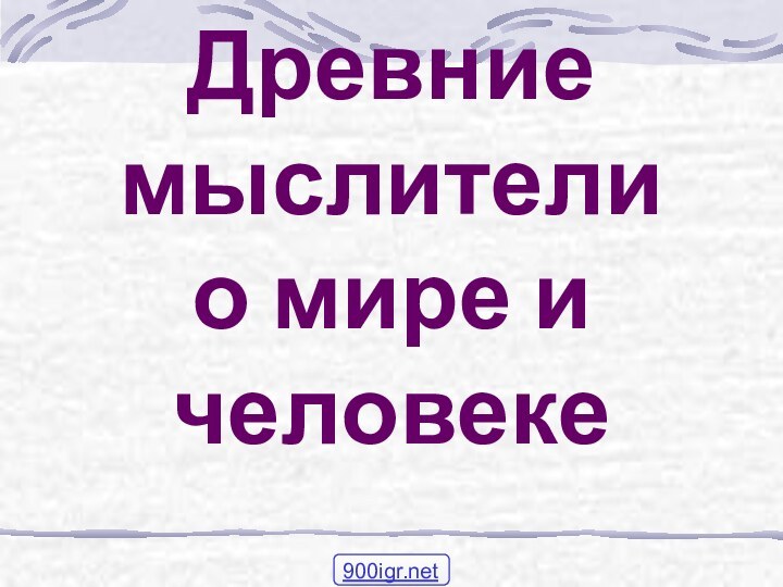 Древние мыслители  о мире и человеке