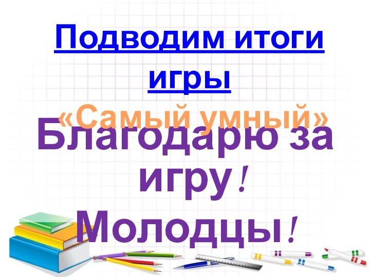 Благодарю за игру!Молодцы!Подводим итоги игры «Самый умный»