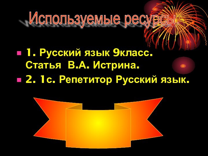 1. Русский язык 9класс. Статья В.А. Истрина. 2. 1с. Репетитор Русский язык.Используемые ресурсы.