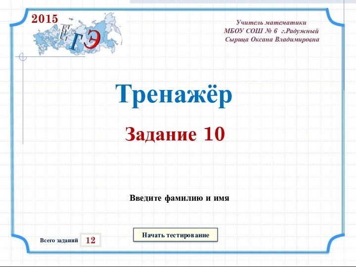 Начать тестирование12Всего заданийВведите фамилию и имяТренажёрЗадание 10Учитель математики МБОУ СОШ № 6 г.Радужный Сырица Оксана Владимировна2015